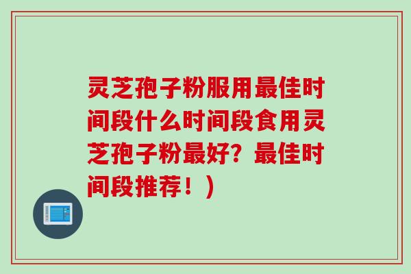 灵芝孢子粉服用最佳时间段什么时间段食用灵芝孢子粉最好？最佳时间段推荐！)