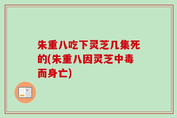 朱重八吃下灵芝几集死的(朱重八因灵芝中毒而身亡)