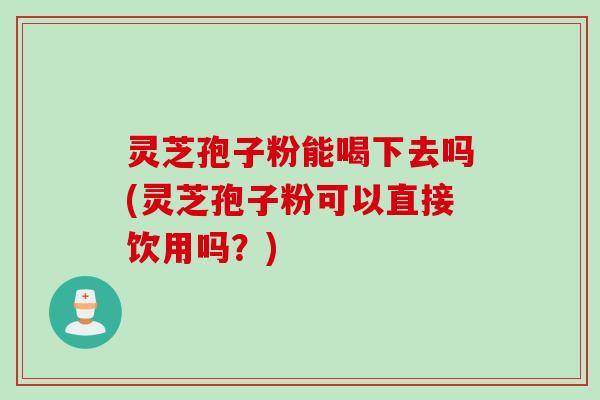 灵芝孢子粉能喝下去吗(灵芝孢子粉可以直接饮用吗？)