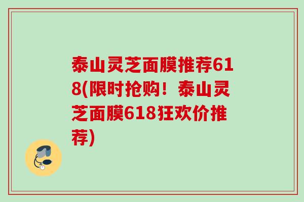 泰山灵芝面膜推荐618(限时抢购！泰山灵芝面膜618狂欢价推荐)