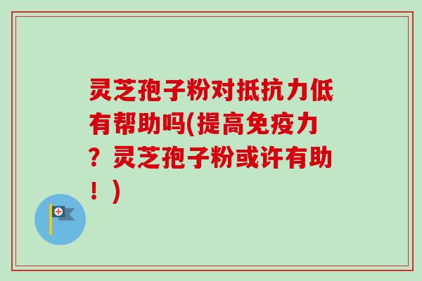 灵芝孢子粉对抵抗力低有帮助吗(提高免疫力？灵芝孢子粉或许有助！)