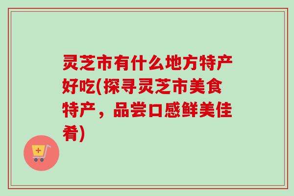 灵芝市有什么地方特产好吃(探寻灵芝市美食特产，品尝口感鲜美佳肴)
