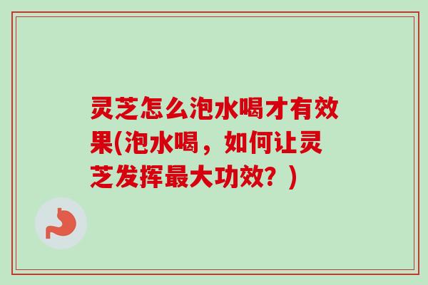 灵芝怎么泡水喝才有效果(泡水喝，如何让灵芝发挥最大功效？)