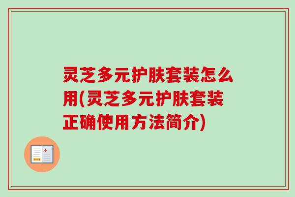 灵芝多元护肤套装怎么用(灵芝多元护肤套装正确使用方法简介)