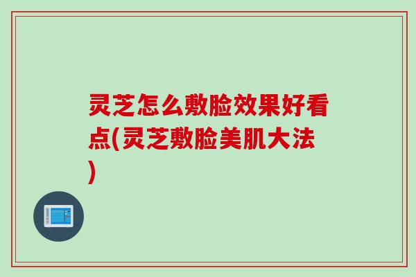 灵芝怎么敷脸效果好看点(灵芝敷脸美肌大法)