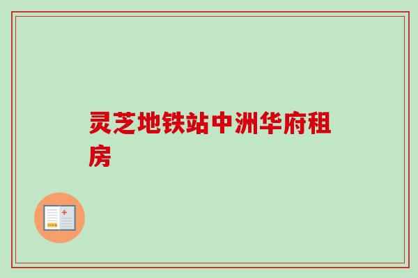 灵芝地铁站中洲华府租房