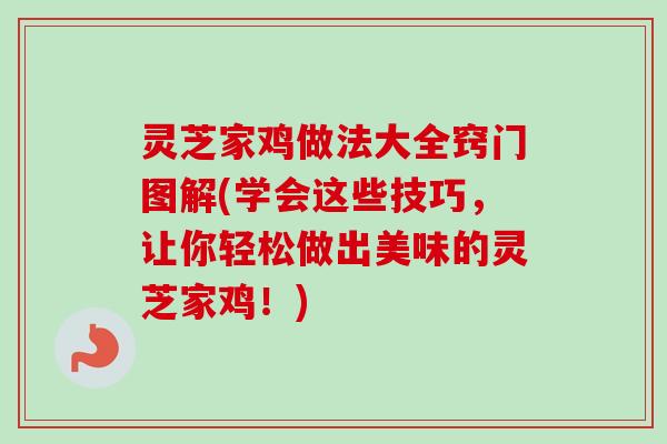 灵芝家鸡做法大全窍门图解(学会这些技巧，让你轻松做出美味的灵芝家鸡！)