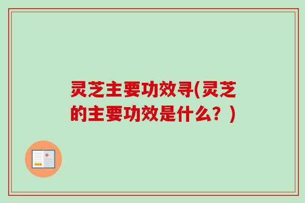 灵芝主要功效寻(灵芝的主要功效是什么？)