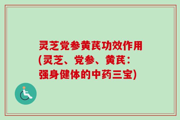 灵芝党参黄芪功效作用(灵芝、党参、黄芪：强身健体的中药三宝)