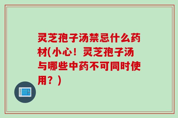 灵芝孢子汤禁忌什么药材(小心！灵芝孢子汤与哪些中药不可同时使用？)