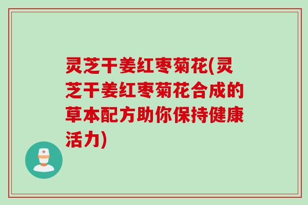 灵芝干姜红枣菊花(灵芝干姜红枣菊花合成的草本配方助你保持健康活力)