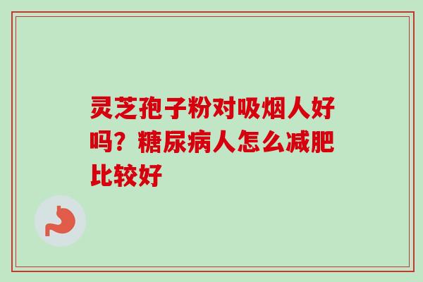 灵芝孢子粉对吸烟人好吗？糖尿病人怎么减肥比较好