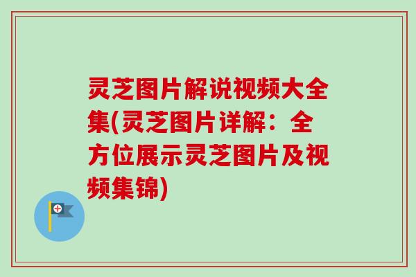 灵芝图片解说视频大全集(灵芝图片详解：全方位展示灵芝图片及视频集锦)