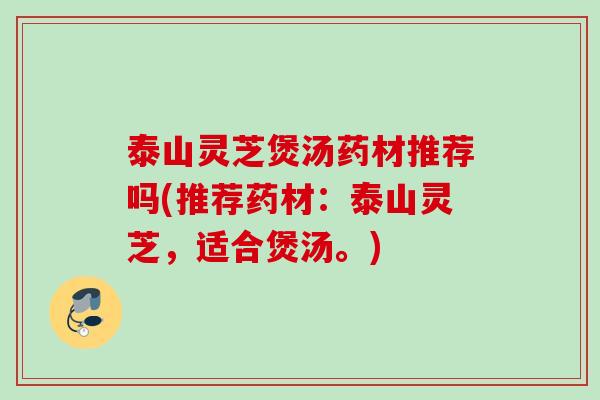 泰山灵芝煲汤药材推荐吗(推荐药材：泰山灵芝，适合煲汤。)