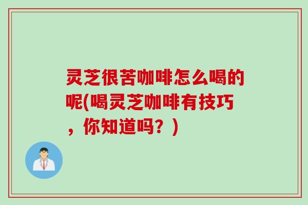 灵芝很苦咖啡怎么喝的呢(喝灵芝咖啡有技巧，你知道吗？)