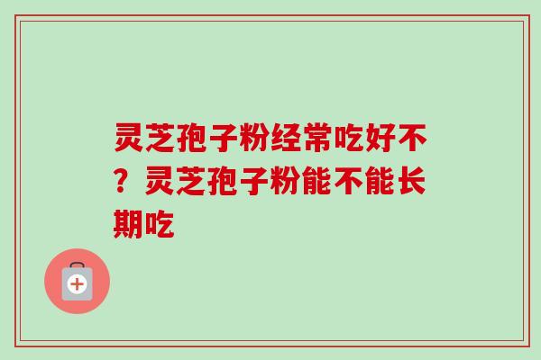 灵芝孢子粉经常吃好不？灵芝孢子粉能不能长期吃