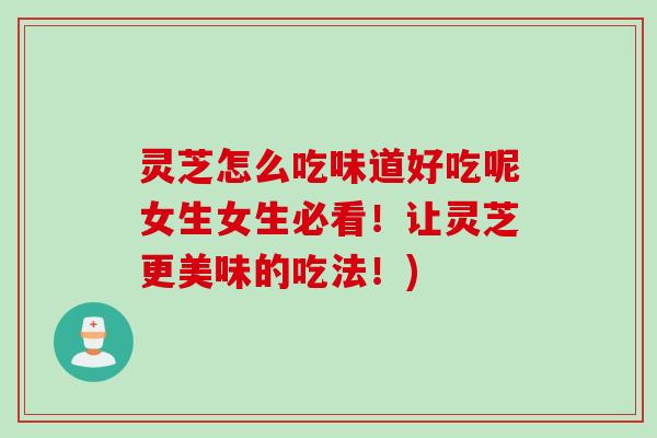 灵芝怎么吃味道好吃呢女生女生必看！让灵芝更美味的吃法！)