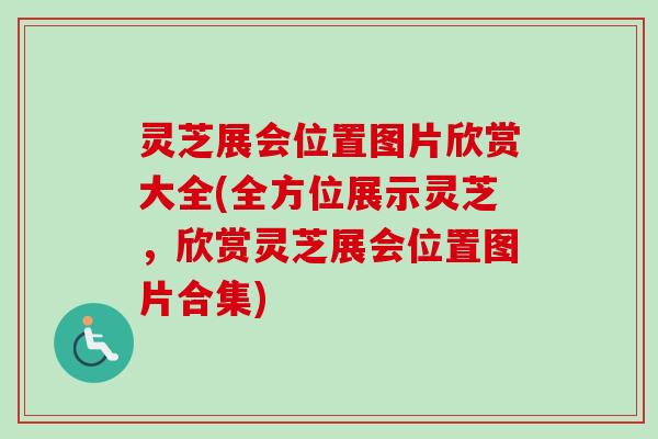 灵芝展会位置图片欣赏大全(全方位展示灵芝，欣赏灵芝展会位置图片合集)
