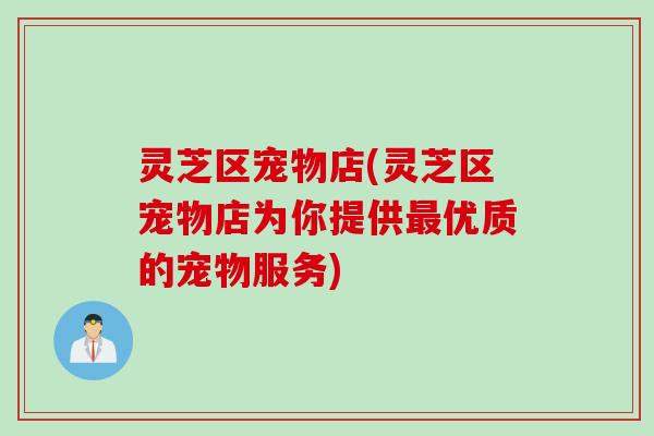 灵芝区宠物店(灵芝区宠物店为你提供最优质的宠物服务)