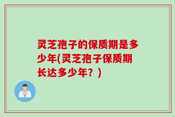 灵芝孢子的保质期是多少年(灵芝孢子保质期长达多少年？)