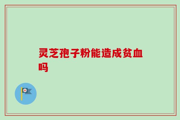 灵芝孢子粉能造成贫血吗