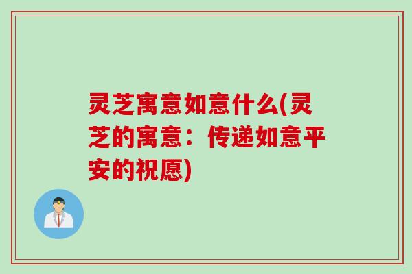 灵芝寓意如意什么(灵芝的寓意：传递如意平安的祝愿)