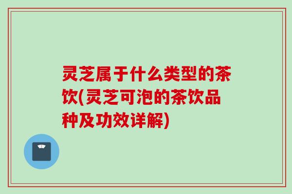 灵芝属于什么类型的茶饮(灵芝可泡的茶饮品种及功效详解)