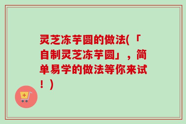 灵芝冻芋圆的做法(「自制灵芝冻芋圆」，简单易学的做法等你来试！)