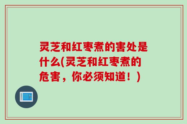 灵芝和红枣煮的害处是什么(灵芝和红枣煮的危害,你必须知道!) 灵芝和红枣煮的害处是什么(灵芝和红枣煮的危害,你必须知道!)