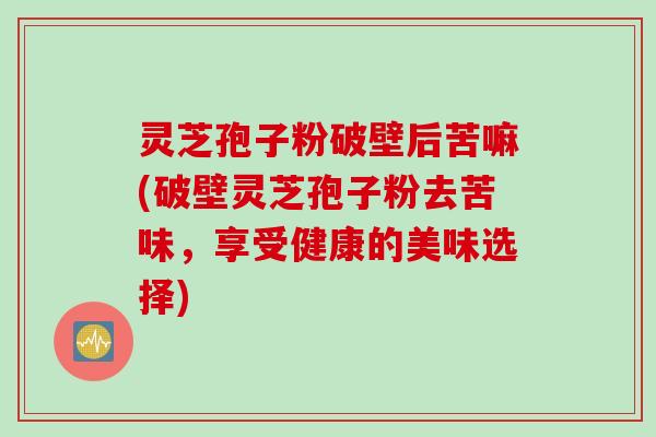 灵芝孢子粉破壁后苦嘛(破壁灵芝孢子粉去苦味，享受健康的美味选择)