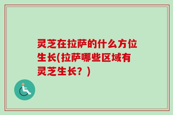 灵芝在拉萨的什么方位生长(拉萨哪些区域有灵芝生长？)