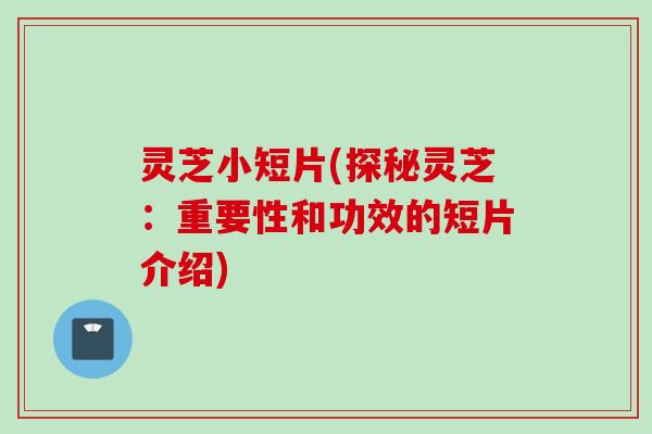 灵芝小短片(探秘灵芝：重要性和功效的短片介绍)
