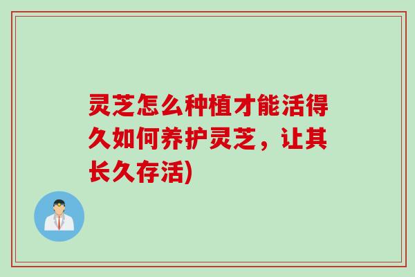灵芝怎么种植才能活得久如何养护灵芝，让其长久存活)