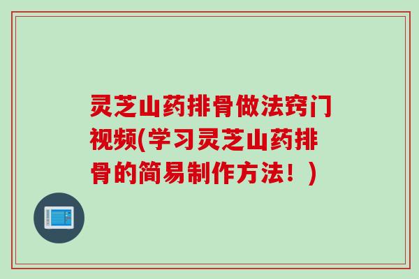 灵芝山药排骨做法窍门视频(学习灵芝山药排骨的简易制作方法！)