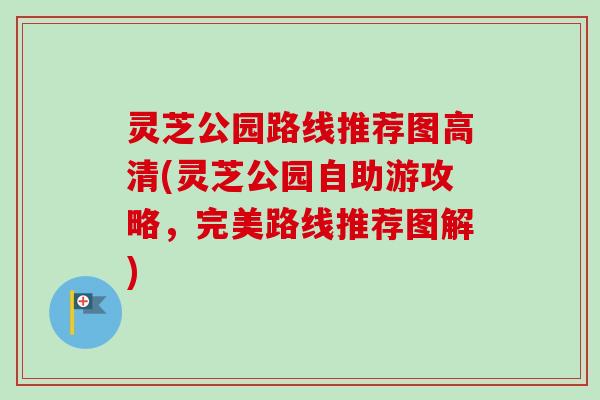 灵芝公园路线推荐图高清(灵芝公园自助游攻略，完美路线推荐图解)
