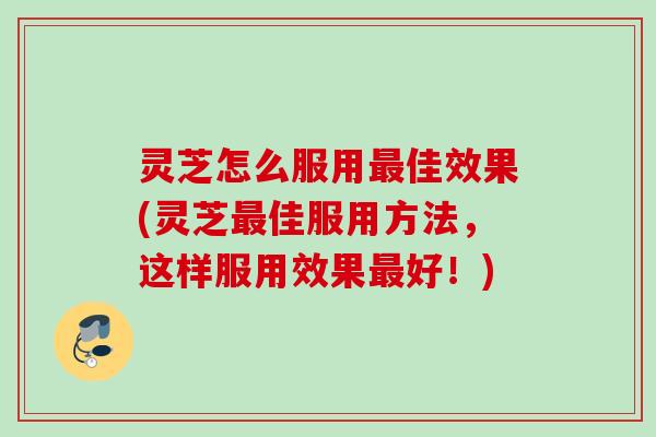 灵芝怎么服用最佳效果(灵芝最佳服用方法，这样服用效果最好！)