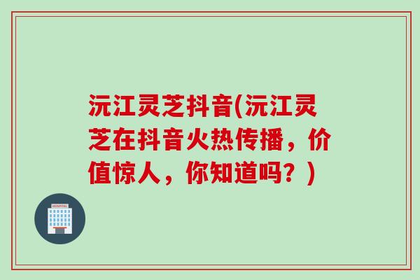 沅江灵芝抖音(沅江灵芝在抖音火热传播，价值惊人，你知道吗？)