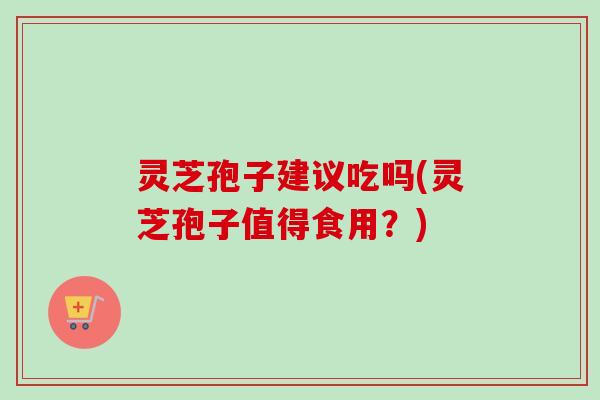 灵芝孢子建议吃吗(灵芝孢子值得食用？)