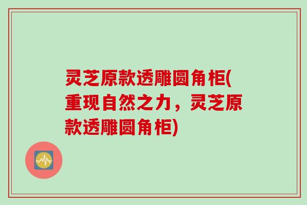 灵芝原款透雕圆角柜(重现自然之力，灵芝原款透雕圆角柜)