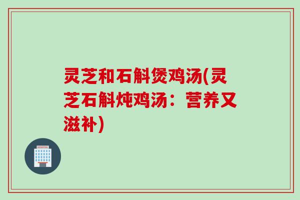 灵芝和石斛煲鸡汤(灵芝石斛炖鸡汤：营养又滋补)