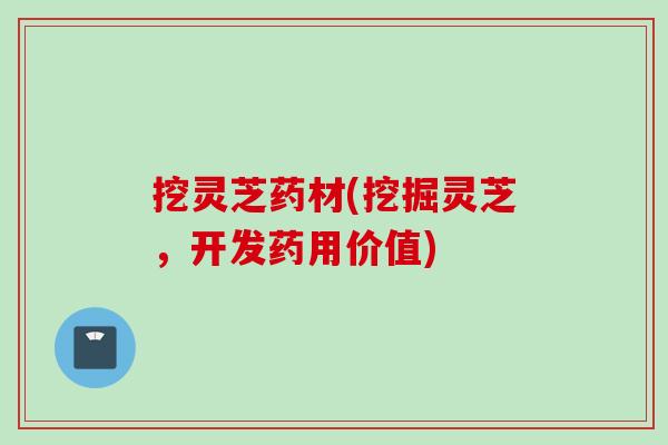 挖灵芝药材(挖掘灵芝，开发药用价值)