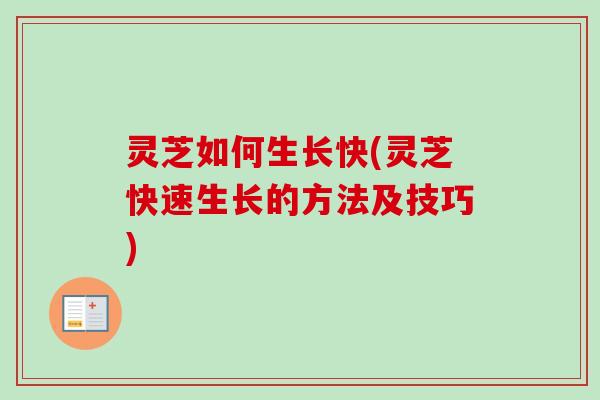 灵芝如何生长快(灵芝快速生长的方法及技巧)