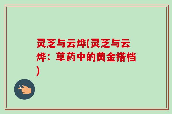 灵芝与云烨(灵芝与云烨：草药中的黄金搭档)