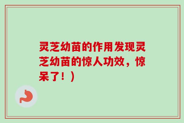 灵芝幼苗的作用发现灵芝幼苗的惊人功效，惊呆了！)