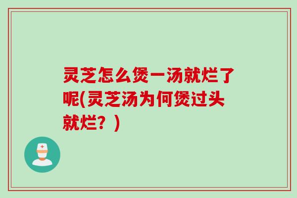 灵芝怎么煲一汤就烂了呢(灵芝汤为何煲过头就烂？)