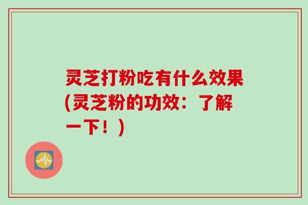 灵芝打粉吃有什么效果(灵芝粉的功效：了解一下！)
