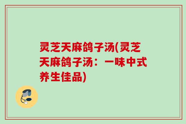 灵芝天麻鸽子汤(灵芝天麻鸽子汤：一味中式养生佳品)