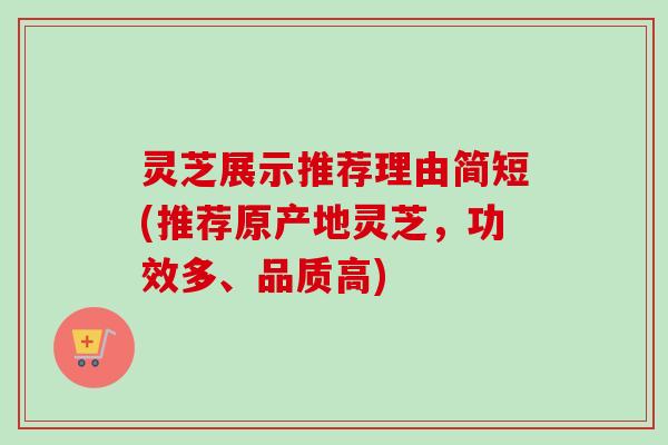 灵芝展示推荐理由简短(推荐原产地灵芝，功效多、品质高)