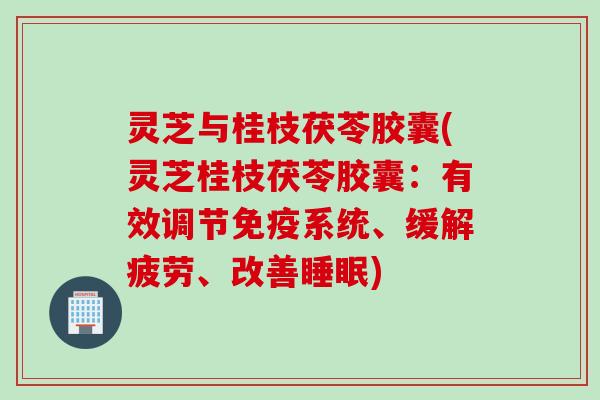 灵芝与桂枝茯苓胶囊(灵芝桂枝茯苓胶囊：有效调节免疫系统、缓解疲劳、改善睡眠)