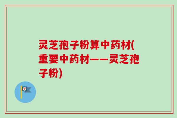 灵芝孢子粉算中药材(重要中药材——灵芝孢子粉)